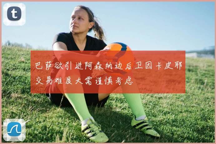 巴萨欲引进阿森纳边后卫因卡皮耶交易难度大需谨慎考虑