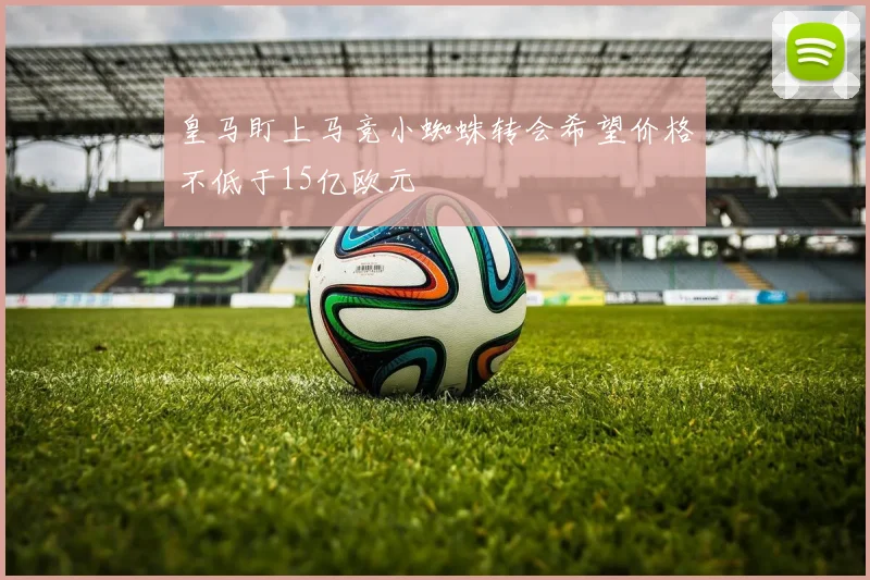 皇马盯上马竞小蜘蛛转会希望价格不低于15亿欧元