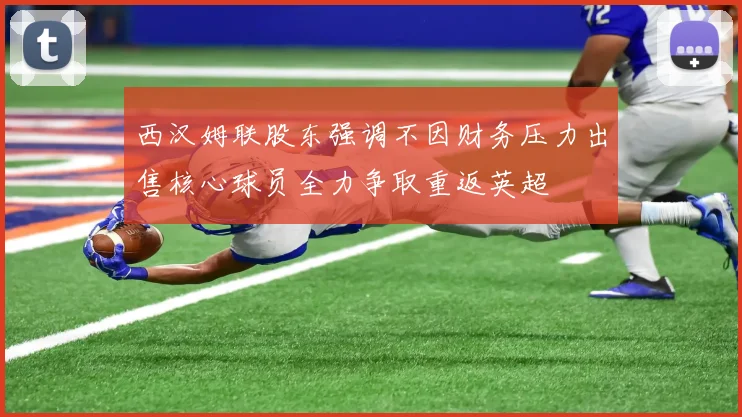 西汉姆联股东强调不因财务压力出售核心球员全力争取重返英超