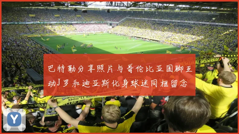 巴特勒分享照片与哥伦比亚国脚互动J罗和迪亚斯化身球迷同框留念