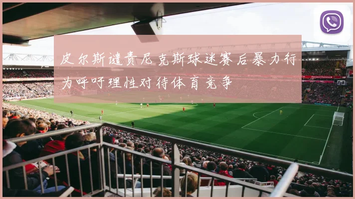 皮尔斯谴责尼克斯球迷赛后暴力行为呼吁理性对待体育竞争