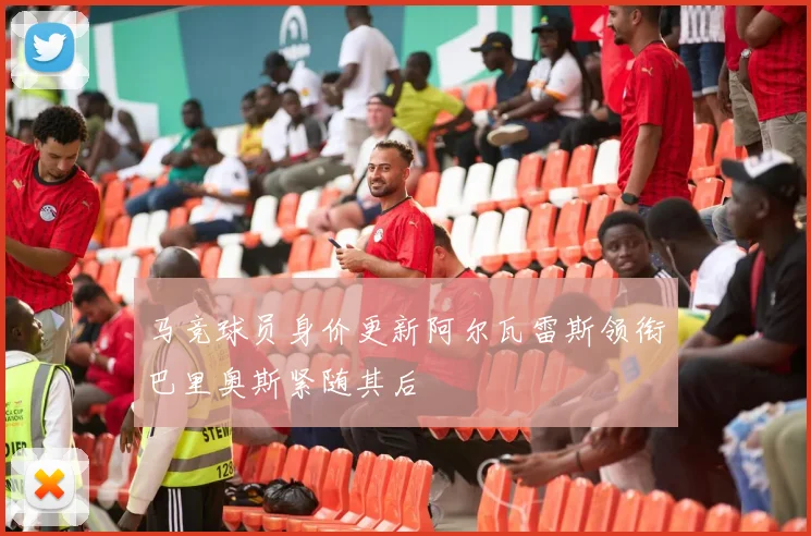 马竞球员身价更新阿尔瓦雷斯领衔巴里奥斯紧随其后