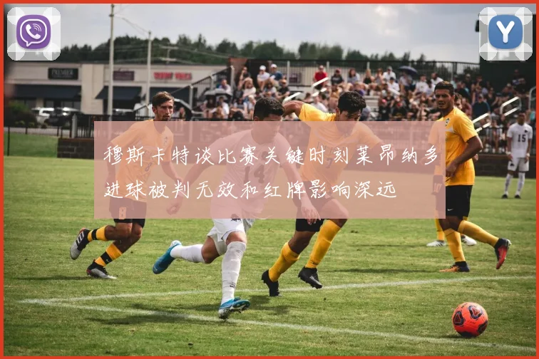 穆斯卡特谈比赛关键时刻莱昂纳多进球被判无效和红牌影响深远