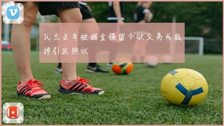 瓦兰去年被掘金强留今欲交易或裁掉引发热议