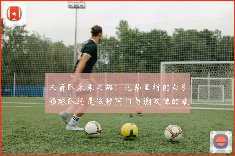 火箭队未来之路：范弗里特能否引领球队还是依赖阿门与谢泼德的表现
