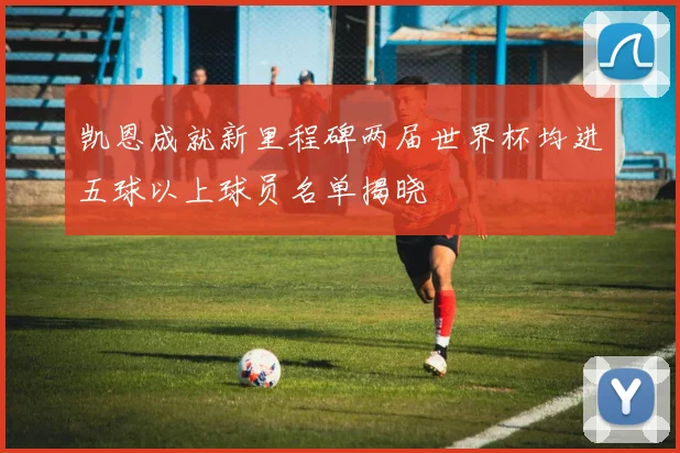 凯恩成就新里程碑两届世界杯均进五球以上球员名单揭晓