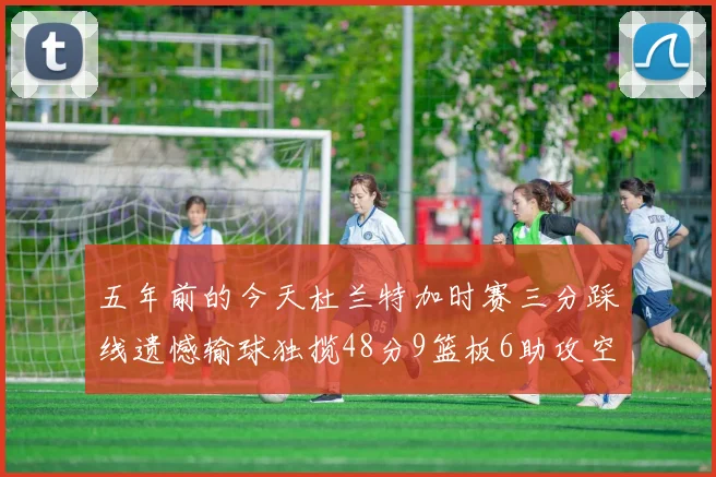 五年前的今天杜兰特加时赛三分踩线遗憾输球独揽48分9篮板6助攻空砍成悲剧