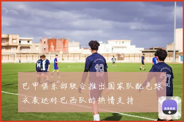 巴甲俱乐部联合推出国家队配色球衣表达对巴西队的热情支持