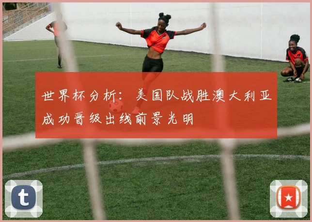 世界杯分析：美国队战胜澳大利亚成功晋级出线前景光明