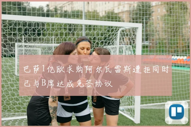 巴萨1亿欧求购阿尔瓦雷斯遭拒同时已与B席达成免签协议